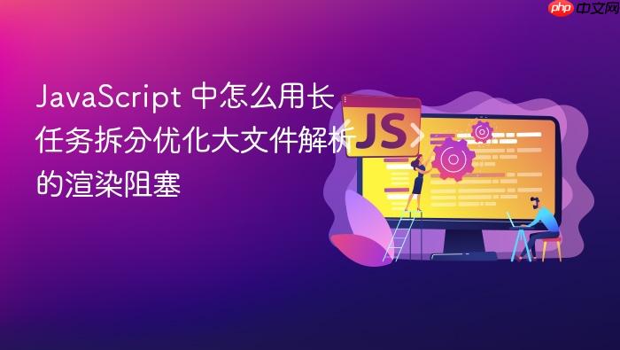 javascript 中怎么用长任务拆分优化大文件解析的渲染阻塞