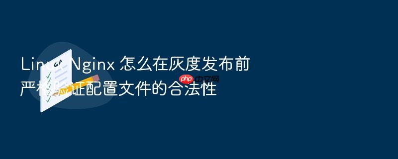 linux nginx 怎么在灰度发布前严格验证配置文件的合法性