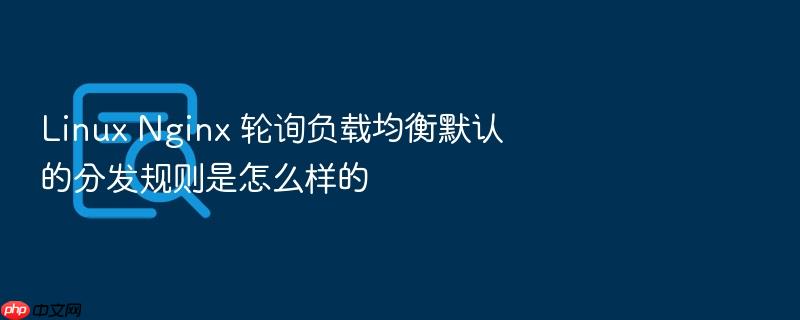 linux nginx 轮询负载均衡默认的分发规则是怎么样的