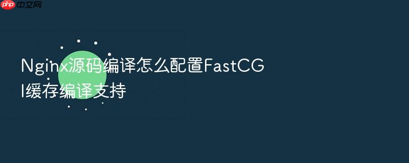 nginx源码编译怎么配置fastcgi缓存编译支持