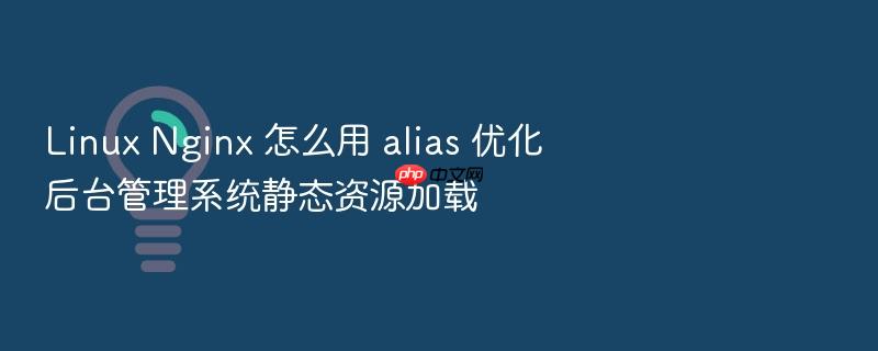 linux nginx 怎么用 alias 优化后台管理系统静态资源加载