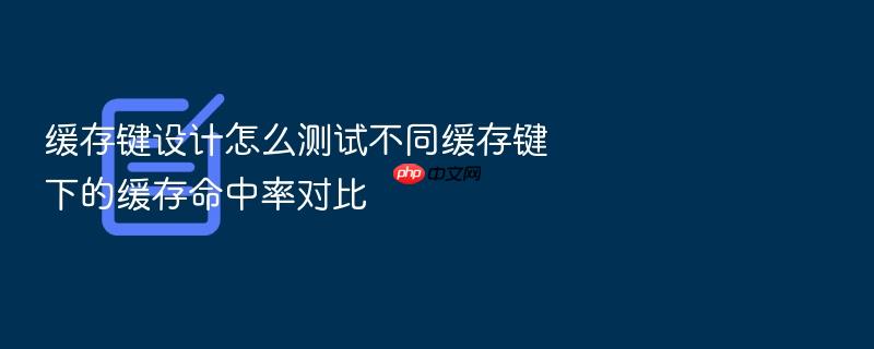 缓存键设计怎么测试不同缓存键下的缓存命中率对比