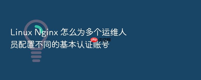 linux nginx 怎么为多个运维人员配置不同的基本认证账号
