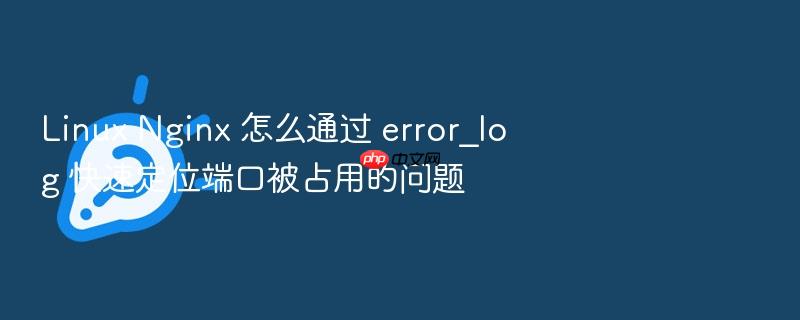 linux nginx 怎么通过 error_log 快速定位端口被占用的问题