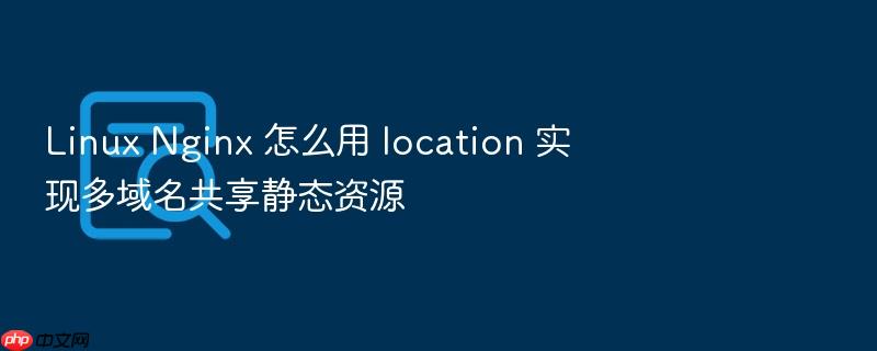 linux nginx 怎么用 location 实现多域名共享静态资源