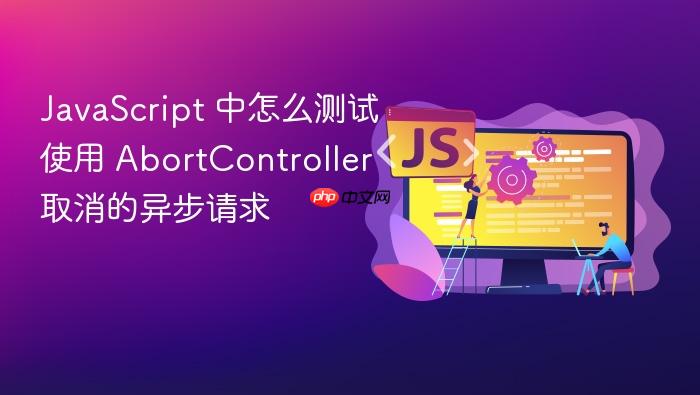 javascript 中怎么测试使用 abortcontroller 取消的异步请求