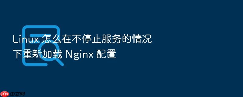 linux 怎么在不停止服务的情况下重新加载 nginx 配置