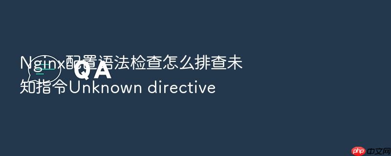 nginx配置语法检查怎么排查未知指令unknown directive