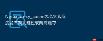 Nginx proxy_cache怎么实现灰度发布期间绕过或隔离缓存