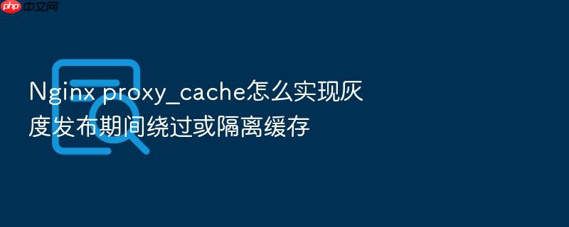 nginx proxy_cache怎么实现灰度发布期间绕过或隔离缓存