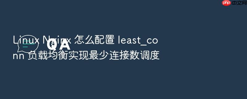 linux nginx 怎么配置 least_conn 负载均衡实现最少连接数调度