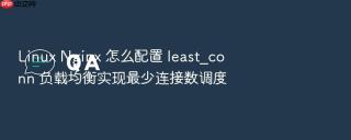 Linux Nginx 怎么配置 least_conn 负载均衡实现最少连接数调度