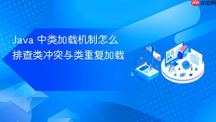 java 中类加载机制怎么排查类冲突与类重复加载