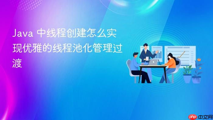 java 中线程创建怎么实现优雅的线程池化管理过渡