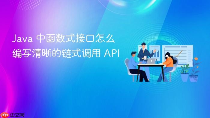 java 中函数式接口怎么编写清晰的链式调用 api