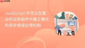 javascript 中怎么在复杂的业务组件中建立健壮的异步错误处理机制