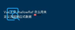 Vue 3 中 shallowRef 怎么用来定义浅层响应式数据