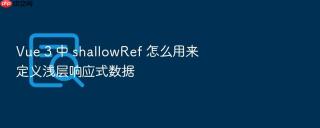 vue 3 中 shallowref 怎么用来定义浅层响应式数据