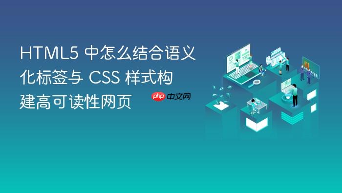 html5 中怎么结合语义化标签与 css 样式构建高可读性网页