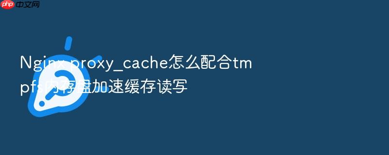 nginx proxy_cache怎么配合tmpfs内存盘加速缓存读写