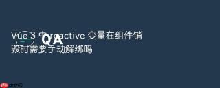 Vue 3 中 reactive 变量在组件销毁时需要手动解绑吗