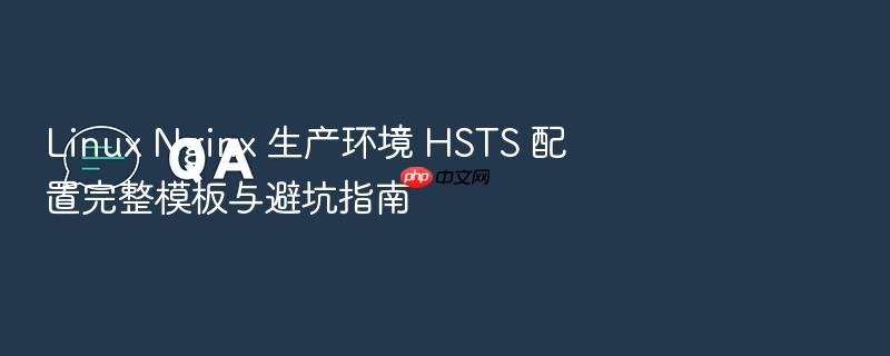 linux nginx 生产环境 hsts 配置完整模板与避坑指南