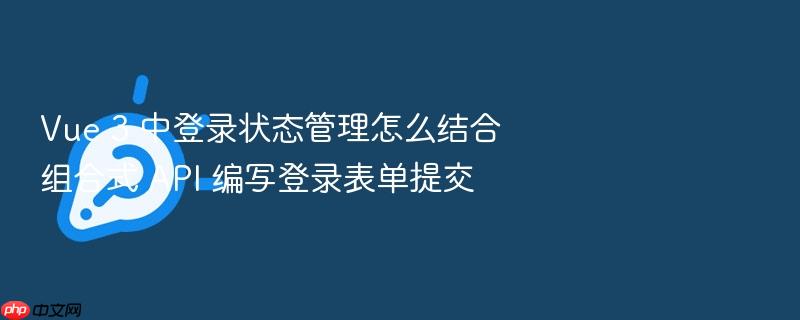 vue 3 中登录状态管理怎么结合组合式 api 编写登录表单提交