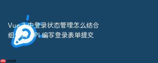 vue 3 中登录状态管理怎么结合组合式 api 编写登录表单提交