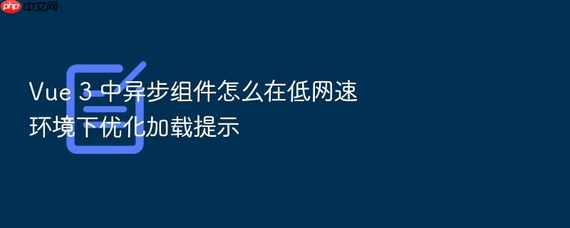 vue 3 中异步组件怎么在低网速环境下优化加载提示