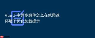 Vue 3 中异步组件怎么在低网速环境下优化加载提示