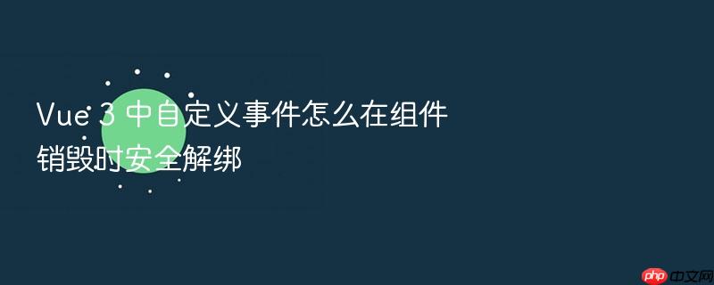 vue 3 中自定义事件怎么在组件销毁时安全解绑
