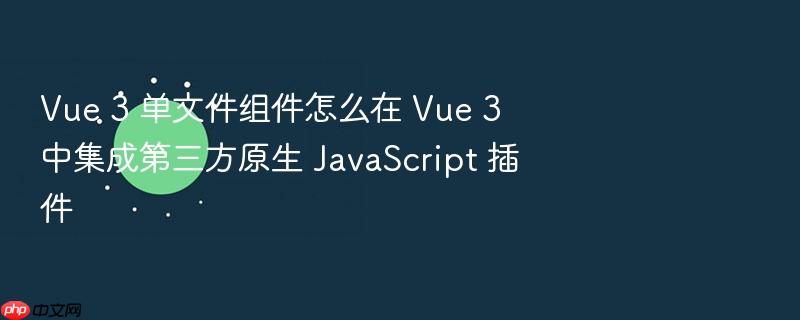 vue 3 单文件组件怎么在 vue 3 中集成第三方原生 javascript 插件