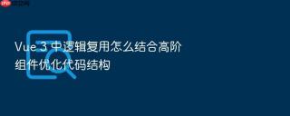 vue 3 中逻辑复用怎么结合高阶组件优化代码结构