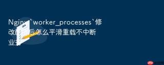 Nginx `worker_processes`修改配置后怎么平滑重载不中断业务