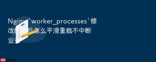 nginx `worker_processes`修改配置后怎么平滑重载不中断业务