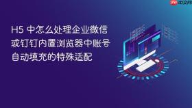 H5 中怎么处理企业微信或钉钉内置浏览器中账号自动填充的特殊适配