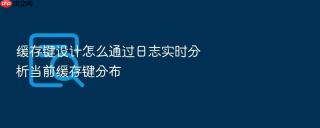 缓存键设计怎么通过日志实时分析当前缓存键分布
