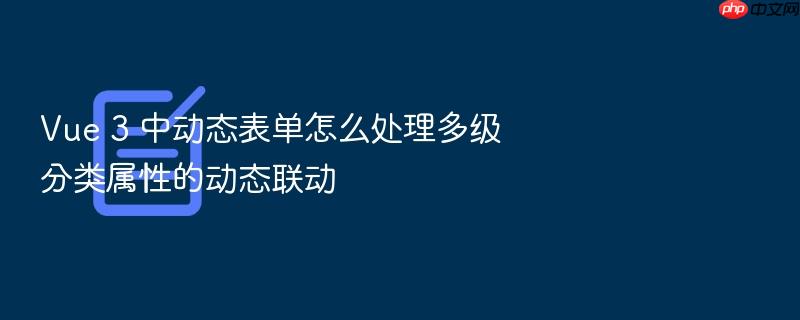 vue 3 中动态表单怎么处理多级分类属性的动态联动
