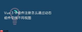 vue 3 中组件注册怎么通过动态组件切换不同视图