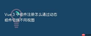Vue 3 中组件注册怎么通过动态组件切换不同视图