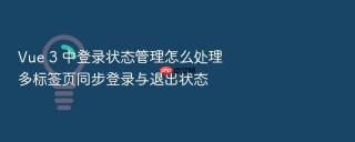 vue 3 中登录状态管理怎么处理多标签页同步登录与退出状态
