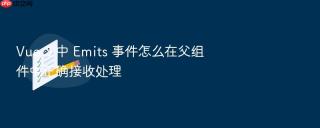 vue 3 中 emits 事件怎么在父组件中正确接收处理