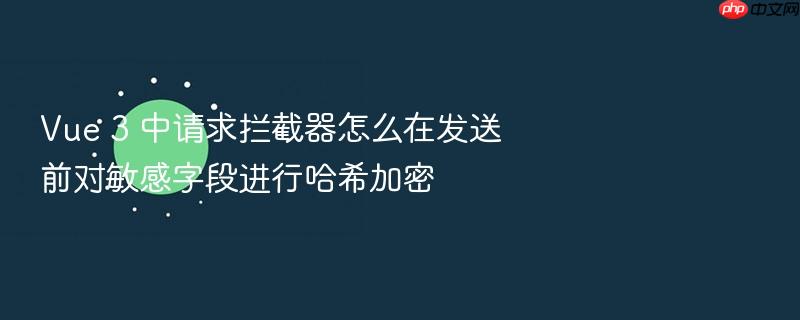 vue 3 中请求拦截器怎么在发送前对敏感字段进行哈希加密