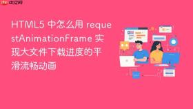 HTML5 中怎么用 requestAnimationFrame 实现大文件下载进度的平滑流畅动画
