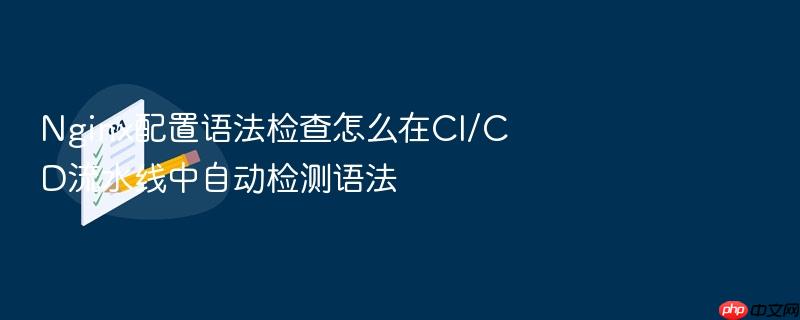 nginx配置语法检查怎么在ci/cd流水线中自动检测语法