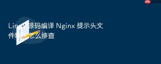 Linux 源码编译 Nginx 提示头文件缺失怎么排查