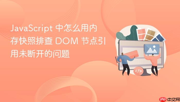 javascript 中怎么用内存快照排查 dom 节点引用未断开的问题