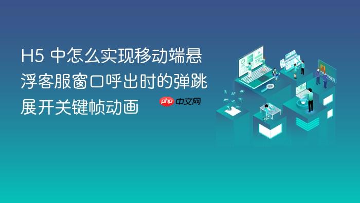 h5 中怎么实现移动端悬浮客服窗口呼出时的弹跳展开关键帧动画