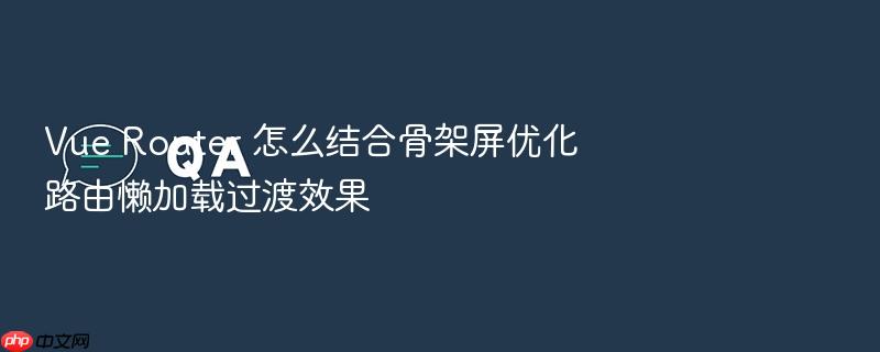vue router 怎么结合骨架屏优化路由懒加载过渡效果