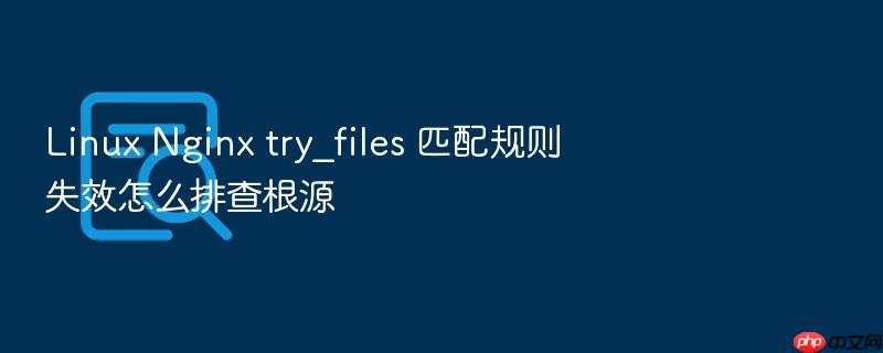 linux nginx try_files 匹配规则失效怎么排查根源